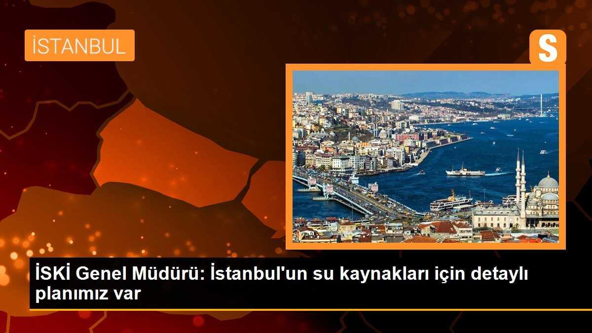 İSKİ Genel Müdürü: İstanbul\'un su kaynakları için detaylı planımız var