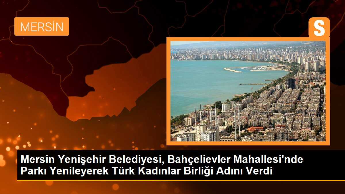 Mersin Yenişehir Belediyesi, Bahçelievler Mahallesi\'nde Parkı Yenileyerek Türk Kadınlar Birliği Adını Verdi