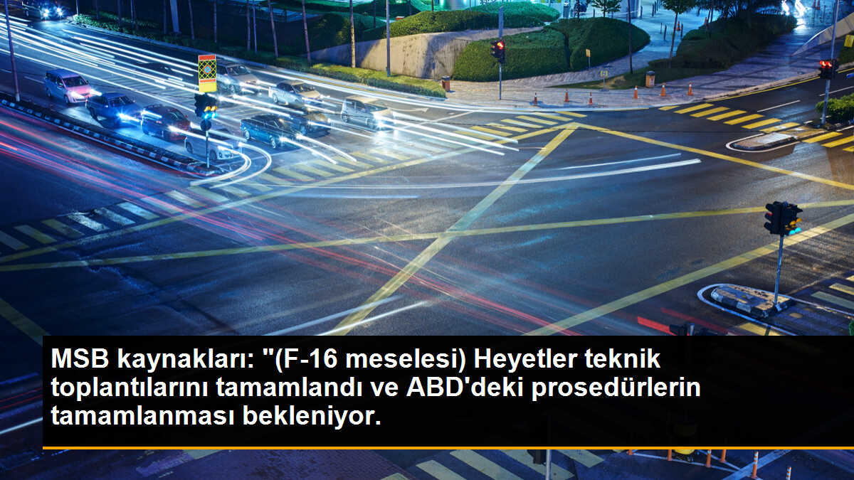 MSB kaynakları: "(F-16 meselesi) Heyetler teknik toplantılarını tamamlandı ve ABD\'deki prosedürlerin tamamlanması bekleniyor.