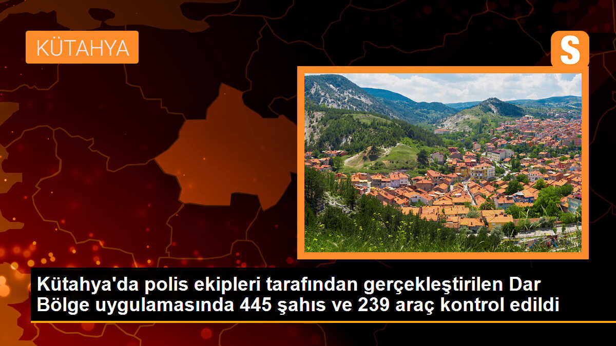 Kütahya\'da polis ekipleri tarafından gerçekleştirilen Dar Bölge uygulamasında 445 şahıs ve 239 araç kontrol edildi