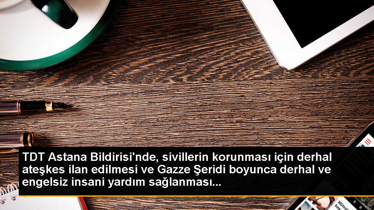 TDT Astana Bildirisi\'nde, sivillerin korunması için derhal ateşkes ilan edilmesi ve Gazze Şeridi boyunca derhal ve engelsiz insani yardım sağlanması...