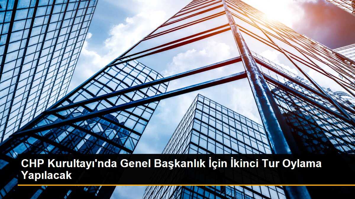 CHP Kurultayı\'nda Genel Başkanlık İçin İkinci Tur Oylama Yapılacak