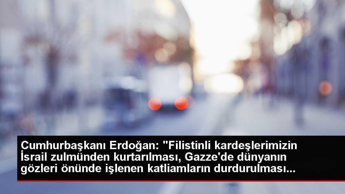 Cumhurbaşkanı Erdoğan: 'Filistinli kardeşlerimizin İsrail zulmünden kurtarılması, Gazze'de dünyanın gözleri önünde işlenen katliamların durdurulması...