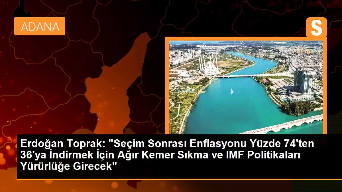 Erdoğan Toprak: "Seçim Sonrası Enflasyonu Yüzde 74\'ten 36\'ya İndirmek İçin Ağır Kemer Sıkma ve IMF Politikaları Yürürlüğe Girecek"