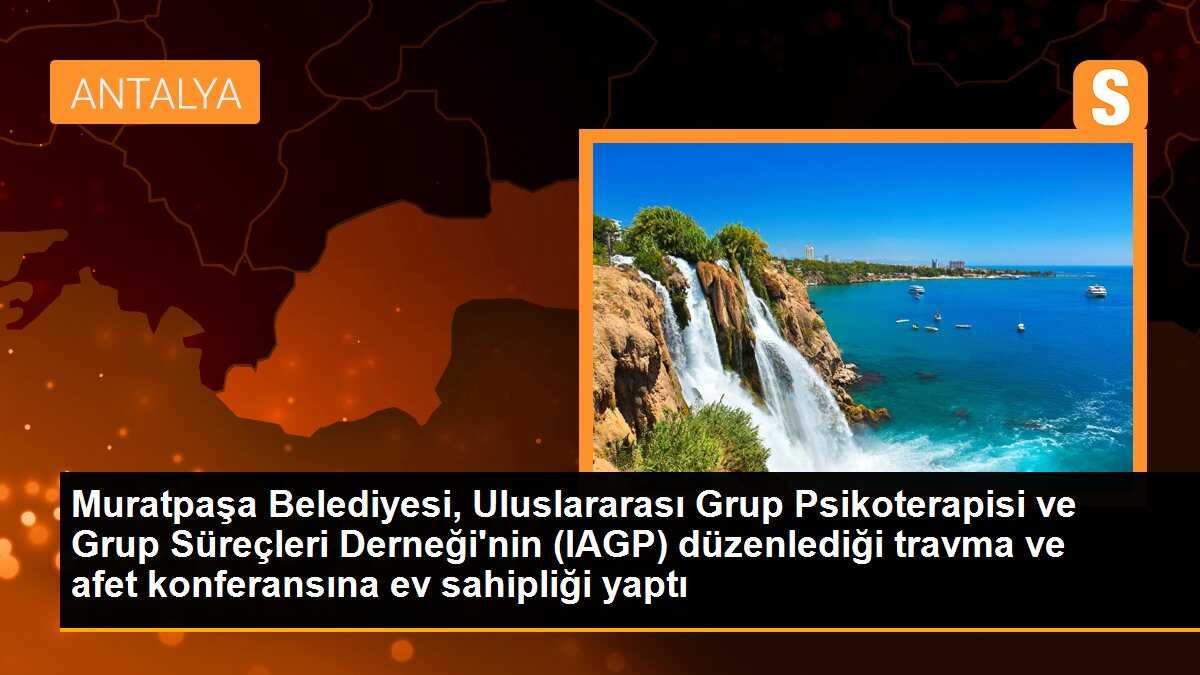 Muratpaşa Belediyesi, Uluslararası Grup Psikoterapisi ve Grup Süreçleri Derneği\'nin (IAGP) düzenlediği travma ve afet konferansına ev sahipliği yaptı