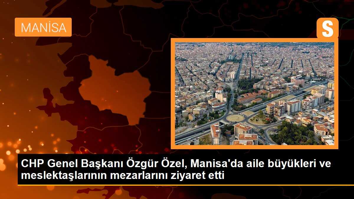 CHP Genel Başkanı Özgür Özel, Manisa\'da aile büyüklerinin ve öldürülen meslektaşlarının mezarlarını ziyaret etti