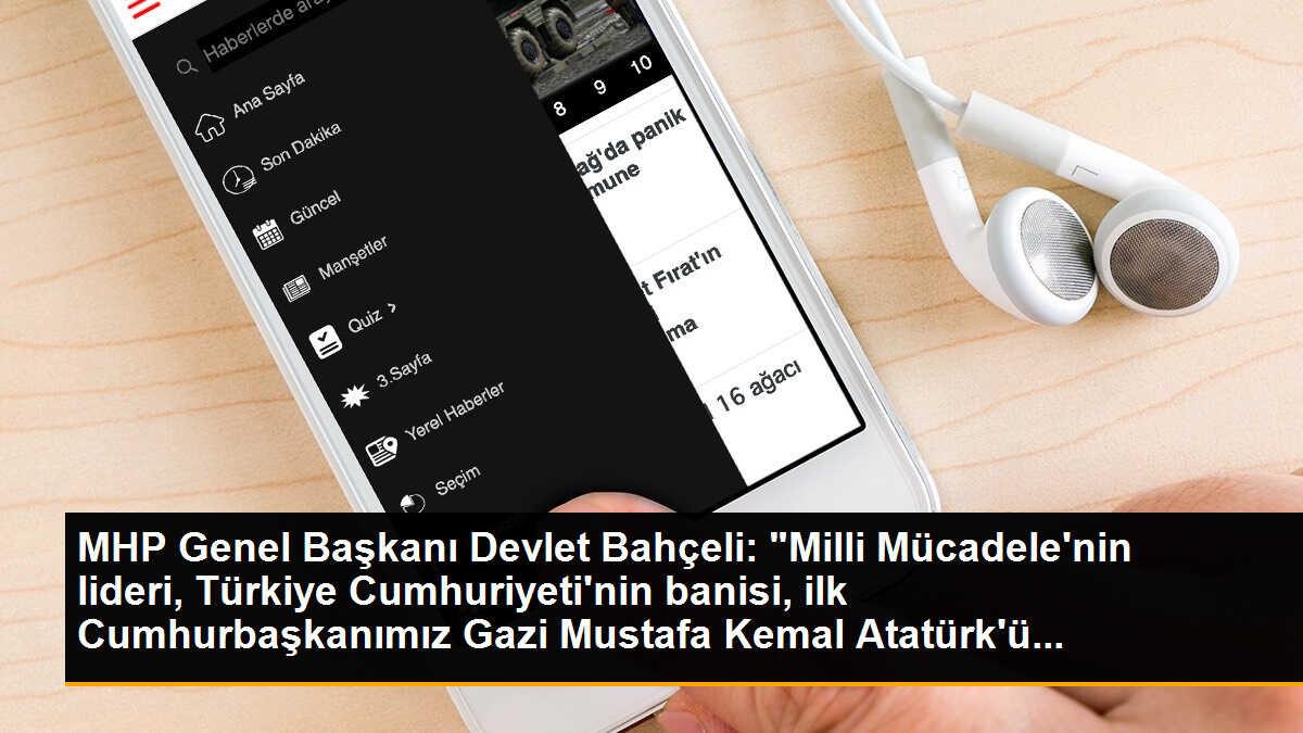 MHP Genel Başkanı Devlet Bahçeli: "Milli Mücadele\'nin lideri, Türkiye Cumhuriyeti\'nin banisi, ilk Cumhurbaşkanımız Gazi Mustafa Kemal Atatürk\'ü...