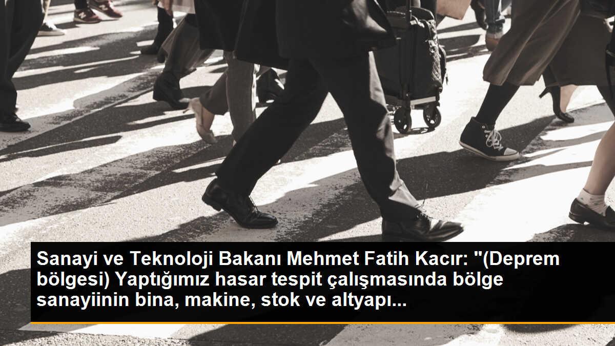 Sanayi ve Teknoloji Bakanı Mehmet Fatih Kacır: "(Deprem bölgesi) Yaptığımız hasar tespit çalışmasında bölge sanayiinin bina, makine, stok ve altyapı...