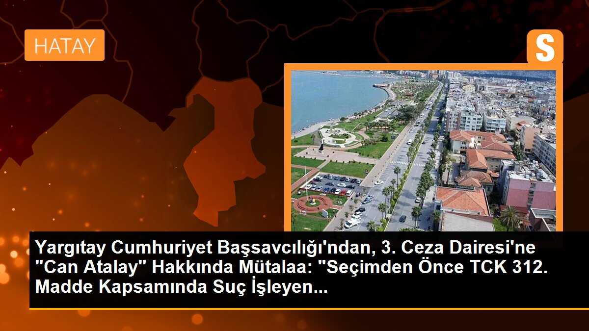 Yargıtay Cumhuriyet Başsavcılığı\'ndan, 3. Ceza Dairesi\'ne "Can Atalay" Hakkında Mütalaa: "Seçimden Önce TCK 312. Madde Kapsamında Suç İşleyen...