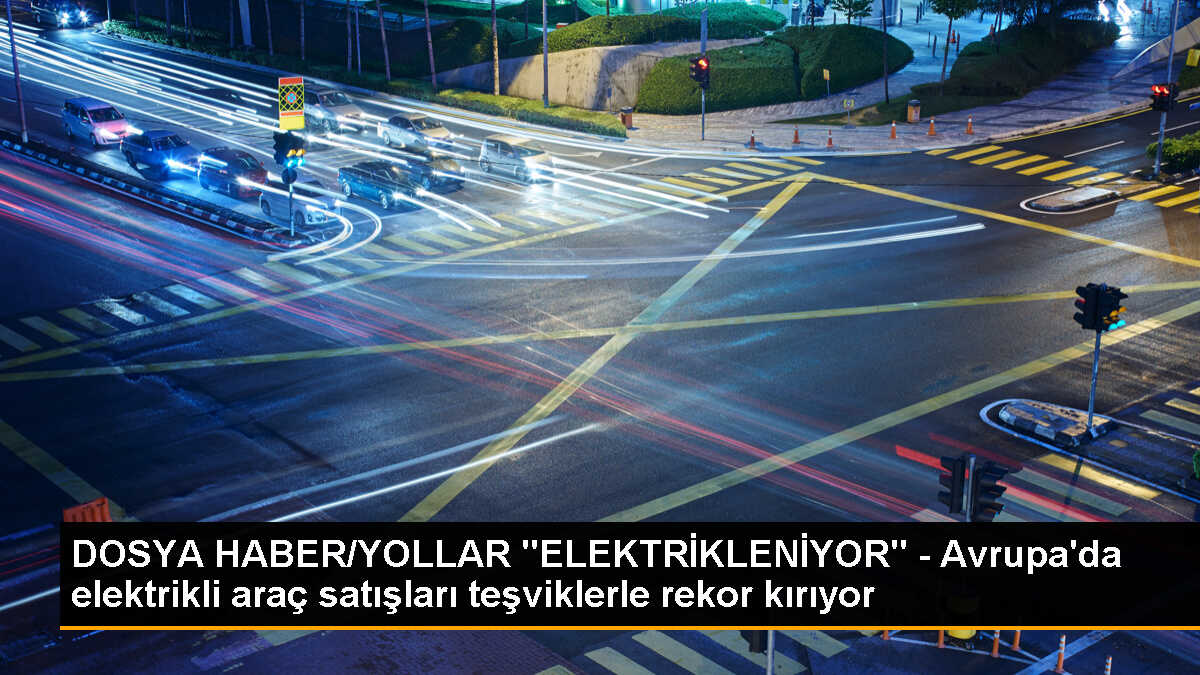 DOSYA HABER/YOLLAR "ELEKTRİKLENİYOR" - Avrupa\'da elektrikli araç satışları teşviklerle rekor kırıyor