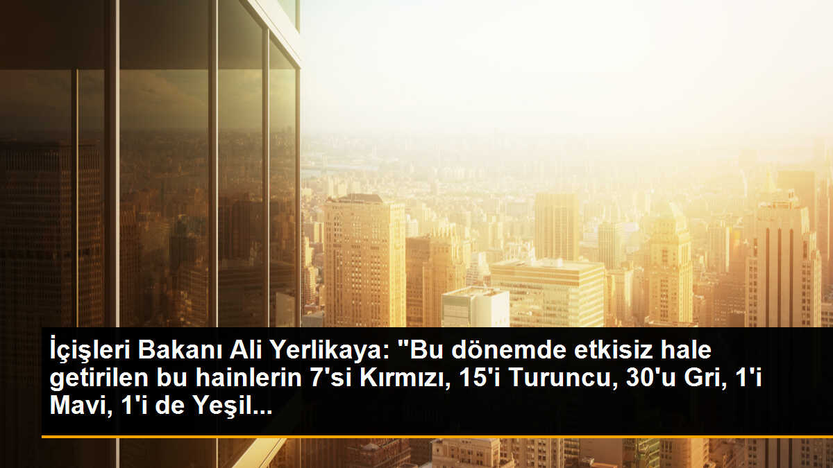 İçişleri Bakanı Ali Yerlikaya: "Bu dönemde etkisiz hale getirilen bu hainlerin 7\'si Kırmızı, 15\'i Turuncu, 30\'u Gri, 1\'i Mavi, 1\'i de Yeşil...