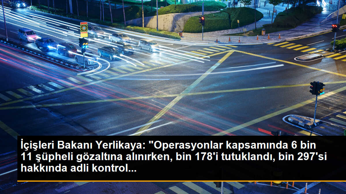 İçişleri Bakanı Yerlikaya: "Operasyonlar kapsamında 6 bin 11 şüpheli gözaltına alınırken, bin 178\'i tutuklandı, bin 297\'si hakkında adli kontrol...