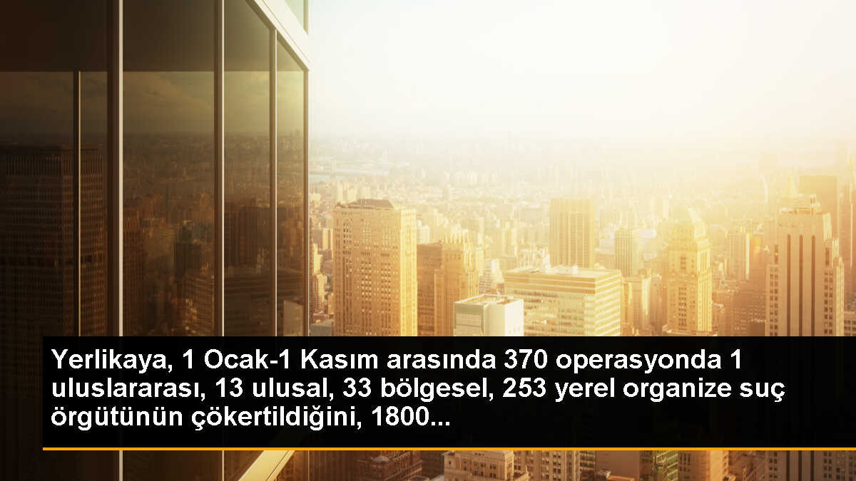 Yerlikaya, 1 Ocak-1 Kasım arasında 370 operasyonda 1 uluslararası, 13 ulusal, 33 bölgesel, 253 yerel organize suç örgütünün çökertildiğini, 1800...
