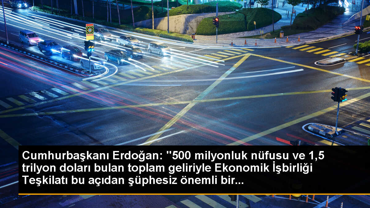 Cumhurbaşkanı Erdoğan: "500 milyonluk nüfusu ve 1,5 trilyon doları bulan toplam geliriyle Ekonomik İşbirliği Teşkilatı bu açıdan şüphesiz önemli bir...
