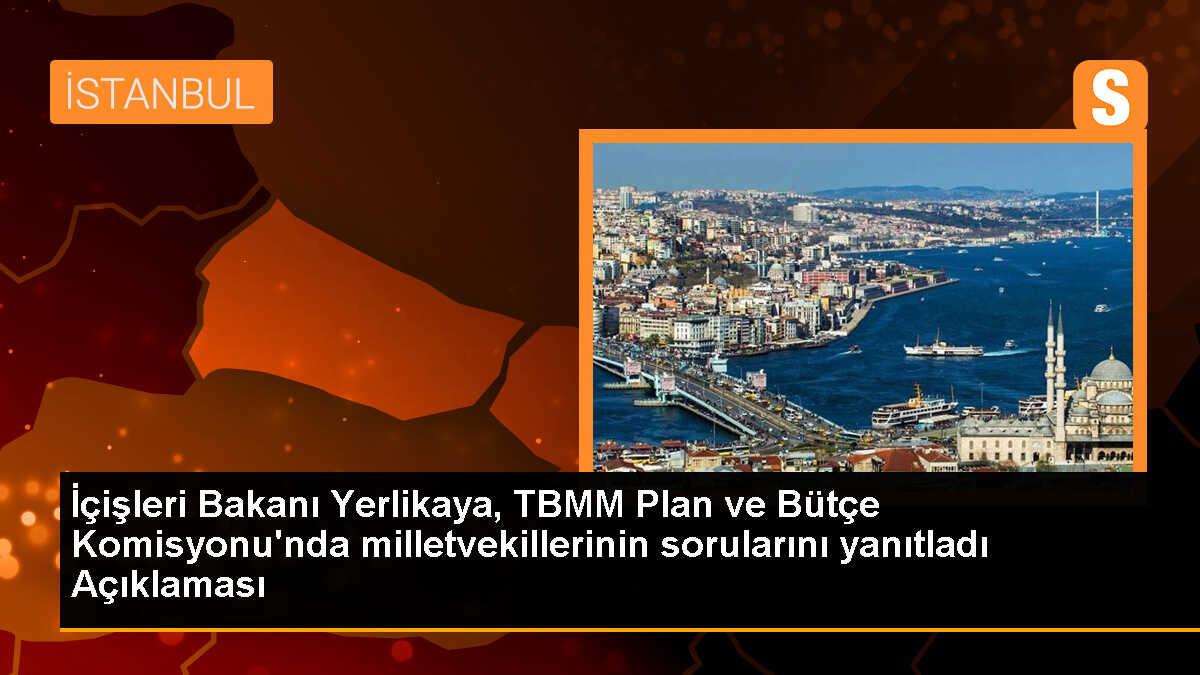 İçişleri Bakanı Yerlikaya, TBMM Plan ve Bütçe Komisyonu\'nda milletvekillerinin sorularını yanıtladı Açıklaması