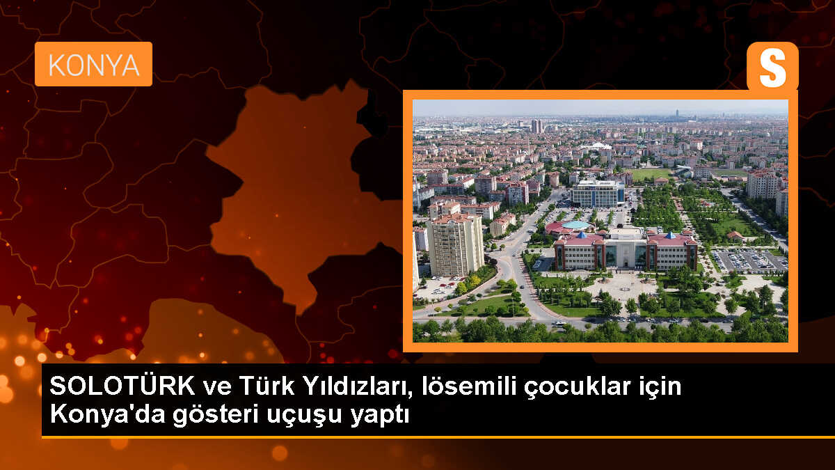 SOLOTÜRK ve Türk Yıldızları, lösemi tedavisi gören çocuklar için Konya semalarında gösteri uçuşu gerçekleştirdi