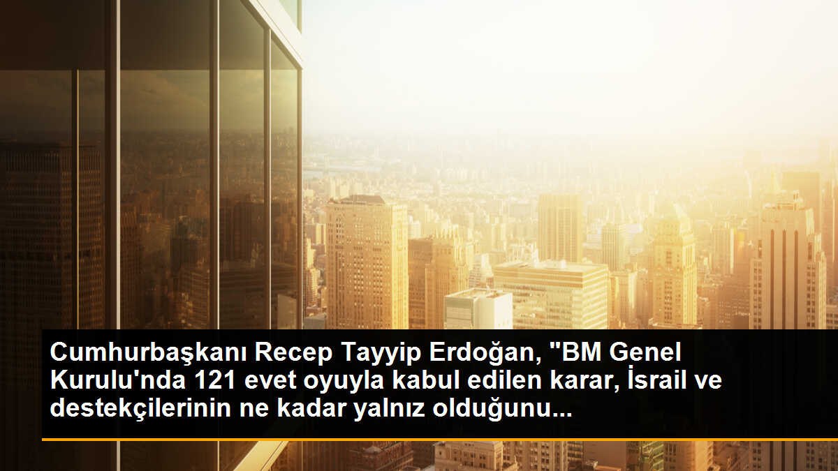 Cumhurbaşkanı Recep Tayyip Erdoğan, "BM Genel Kurulu\'nda 121 evet oyuyla kabul edilen karar, İsrail ve destekçilerinin ne kadar yalnız olduğunu...