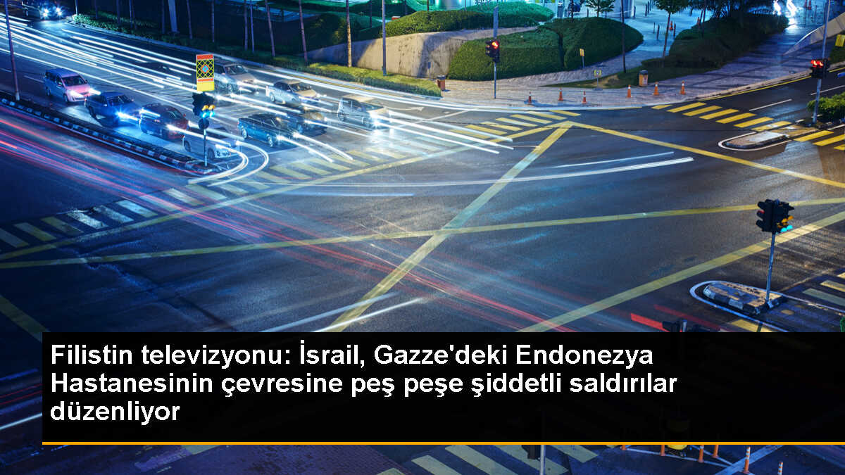 Filistin televizyonu: İsrail, Gazze\'deki Endonezya Hastanesinin çevresine peş peşe şiddetli saldırılar düzenliyor