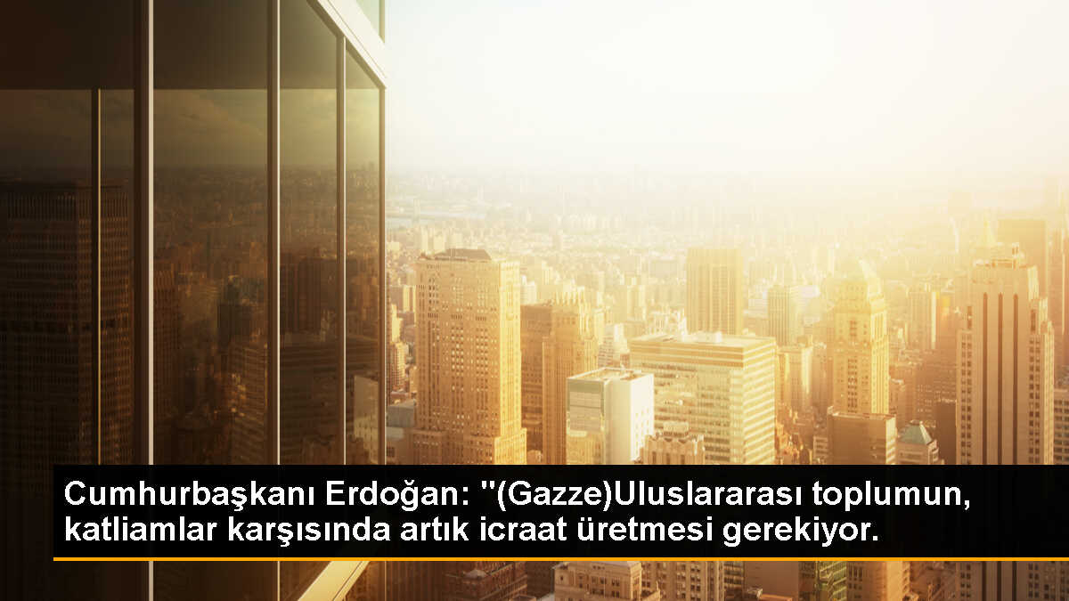 Cumhurbaşkanı Erdoğan: "(Gazze)Uluslararası toplumun, katliamlar karşısında artık icraat üretmesi gerekiyor.
