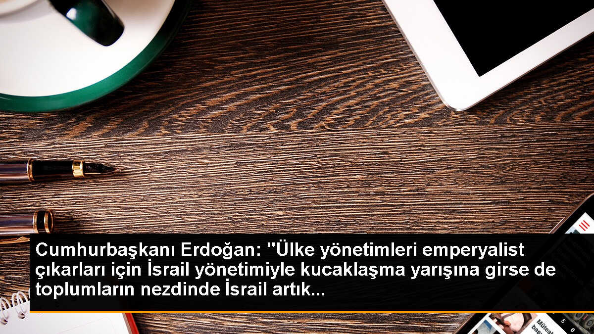Cumhurbaşkanı Erdoğan: "Ülke yönetimleri emperyalist çıkarları için İsrail yönetimiyle kucaklaşma yarışına girse de toplumların nezdinde İsrail artık...