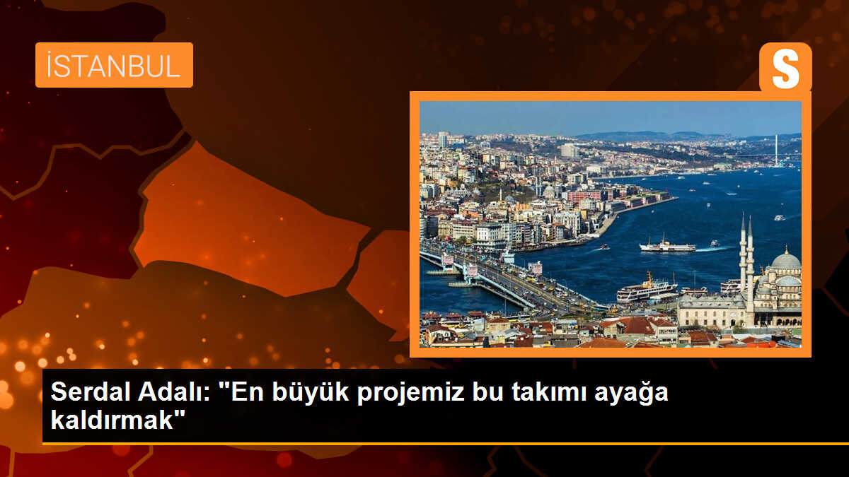 Serdal Adalı: "En büyük projemiz bu takımı ayağa kaldırmak"