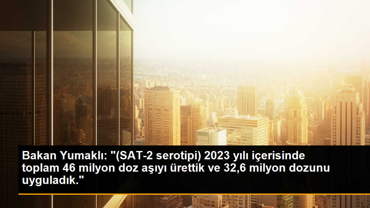 Bakan Yumaklı: "(SAT-2 serotipi) 2023 yılı içerisinde toplam 46 milyon doz aşıyı ürettik ve 32,6 milyon dozunu uyguladık."