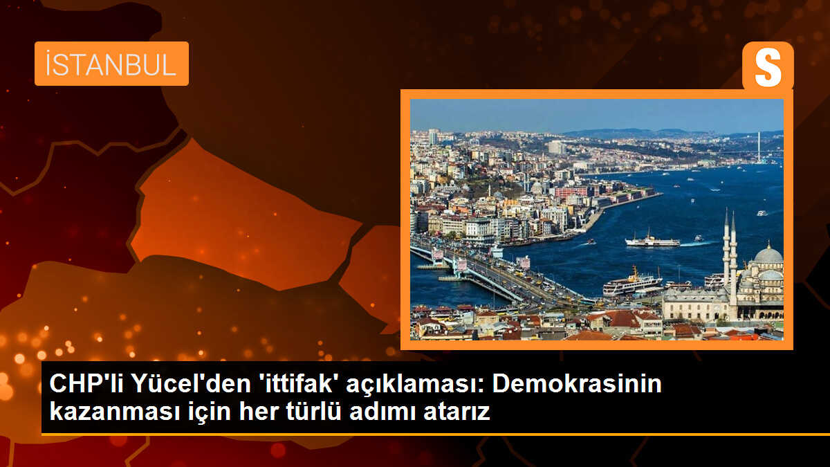 CHP\'li Yücel\'den \'ittifak\' açıklaması: Demokrasinin kazanması için her türlü adımı atarız