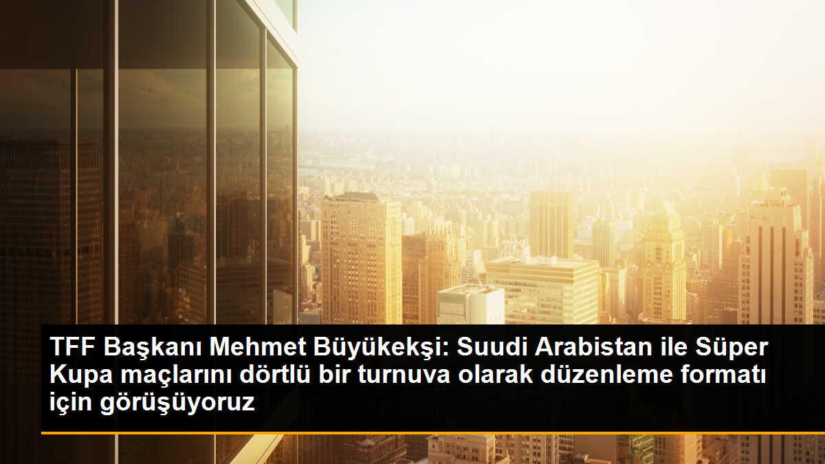 TFF Başkanı: Suudi Arabistan ile Süper Kupa maçlarını dörtlü bir turnuva olarak düzenleme formatı için görüşüyoruz