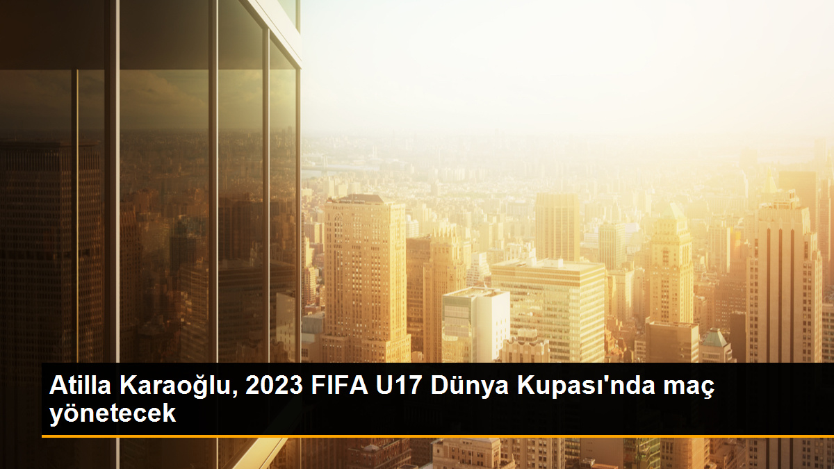 Atilla Karaoğlu, 2023 FIFA U17 Dünya Kupası\'nda Meksika - Venezuela maçını yönetecek