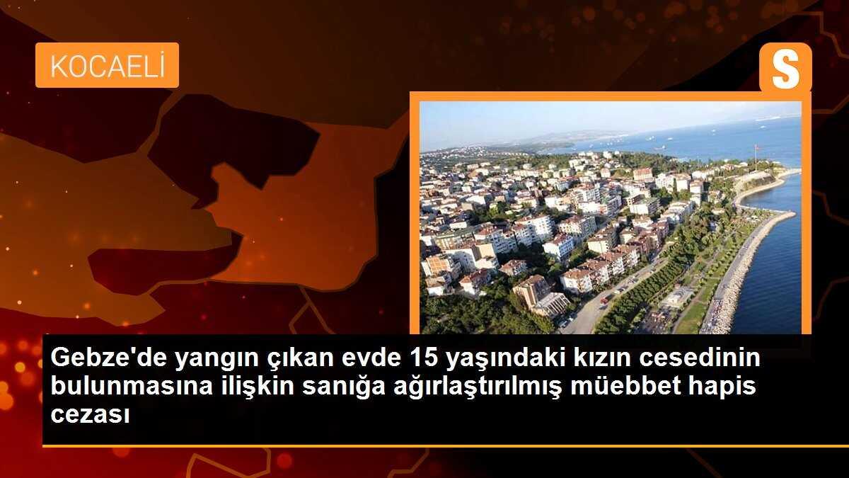 Gebze\'de yangın çıkan evde 15 yaşındaki kızın cesedinin bulunmasına ilişkin sanığa ağırlaştırılmış müebbet hapis cezası