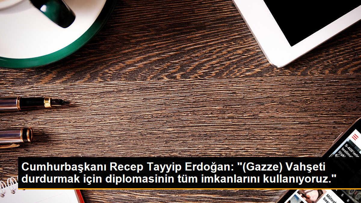 Cumhurbaşkanı Recep Tayyip Erdoğan: "(Gazze) Vahşeti durdurmak için diplomasinin tüm imkanlarını kullanıyoruz."