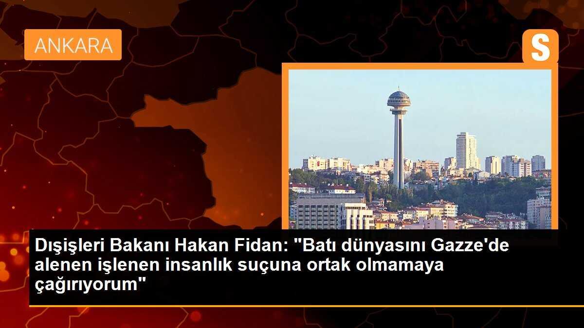 Dışişleri Bakanı Hakan Fidan: "Batı dünyasını Gazze\'de alenen işlenen insanlık suçuna ortak olmamaya çağırıyorum"