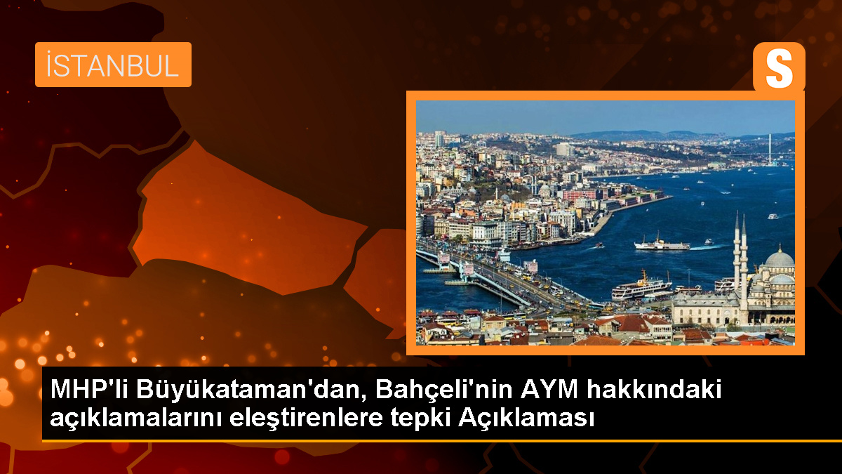 MHP Genel Sekreteri İsmet Büyükataman, Devlet Bahçeli\'nin AYM hakkındaki açıklamalarını hedef alanları eleştirdi