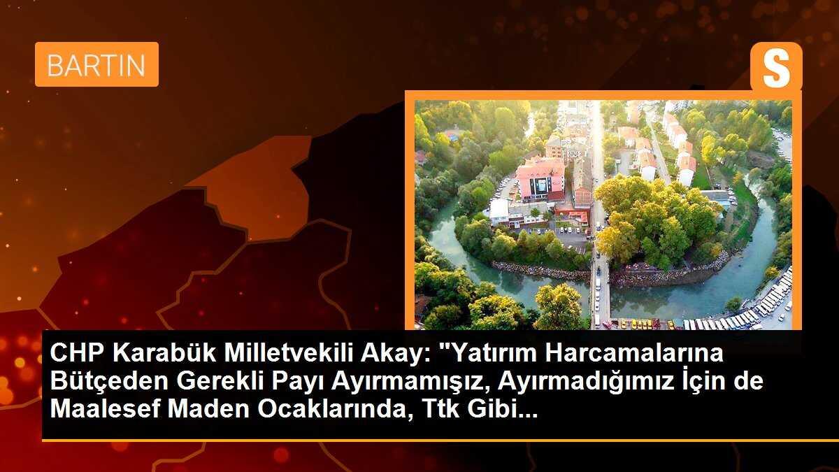 CHP Karabük Milletvekili Akay: "Yatırım Harcamalarına Bütçeden Gerekli Payı Ayırmamışız, Ayırmadığımız İçin de Maalesef Maden Ocaklarında, Ttk Gibi...