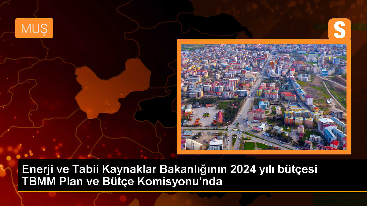 TBMM Plan ve Bütçe Komisyonu\'nda Enerji ve Tabii Kaynaklar Bakanlığı\'nın 2024 yılı bütçesi görüşülmeye başlandı