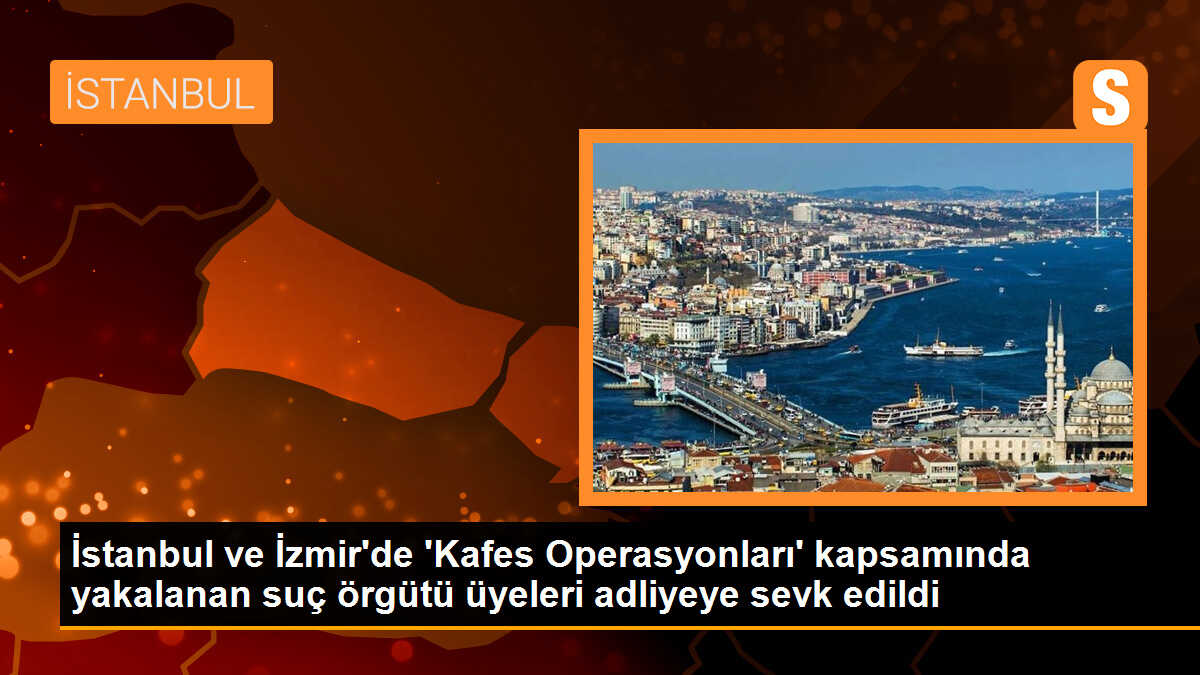 İstanbul ve İzmir\'de \'Kafes Operasyonları\' kapsamında yakalanan suç örgütü üyeleri adliyeye sevk edildi