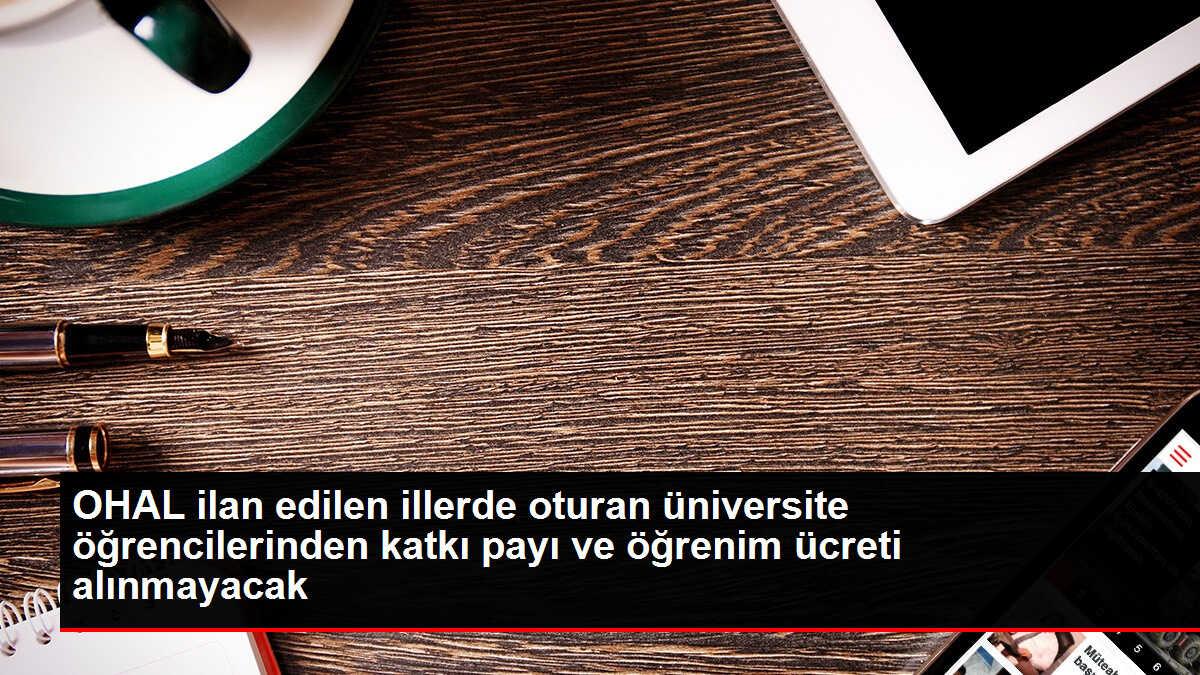 OHAL ilan edilen illerde oturan üniversite öğrencilerinden katkı payı ve öğrenim ücreti alınmayacak