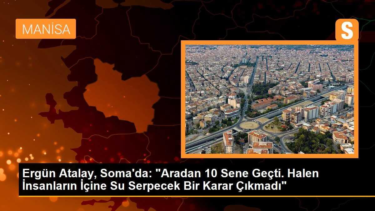 Ergün Atalay, Soma\'da: "Aradan 10 Sene Geçti. Halen İnsanların İçine Su Serpecek Bir Karar Çıkmadı"