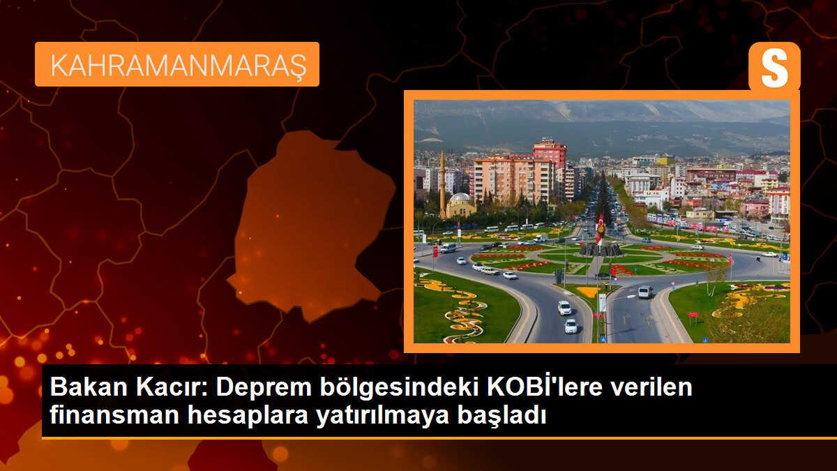 Bakan Kacır: Deprem bölgesindeki KOBİ\'lere verilen finansman hesaplara yatırılmaya başladı