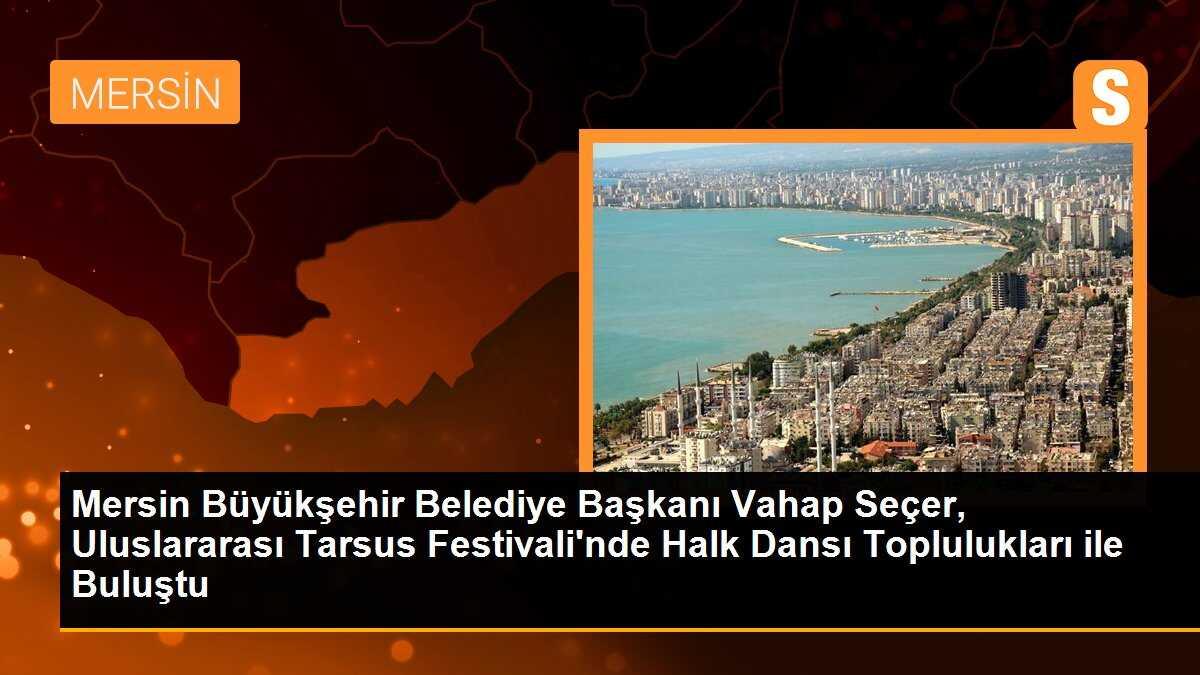 Mersin Büyükşehir Belediye Başkanı Vahap Seçer, Uluslararası Tarsus Festivali\'nde Halk Dansı Toplulukları ile Buluştu