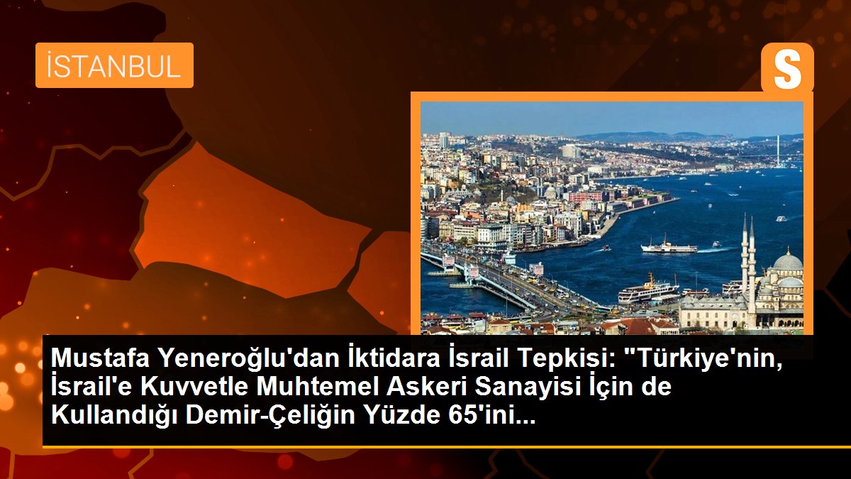 Mustafa Yeneroğlu\'dan İktidara İsrail Tepkisi: "Türkiye\'nin, İsrail\'e Kuvvetle Muhtemel Askeri Sanayisi İçin de Kullandığı Demir-Çeliğin Yüzde 65\'ini...