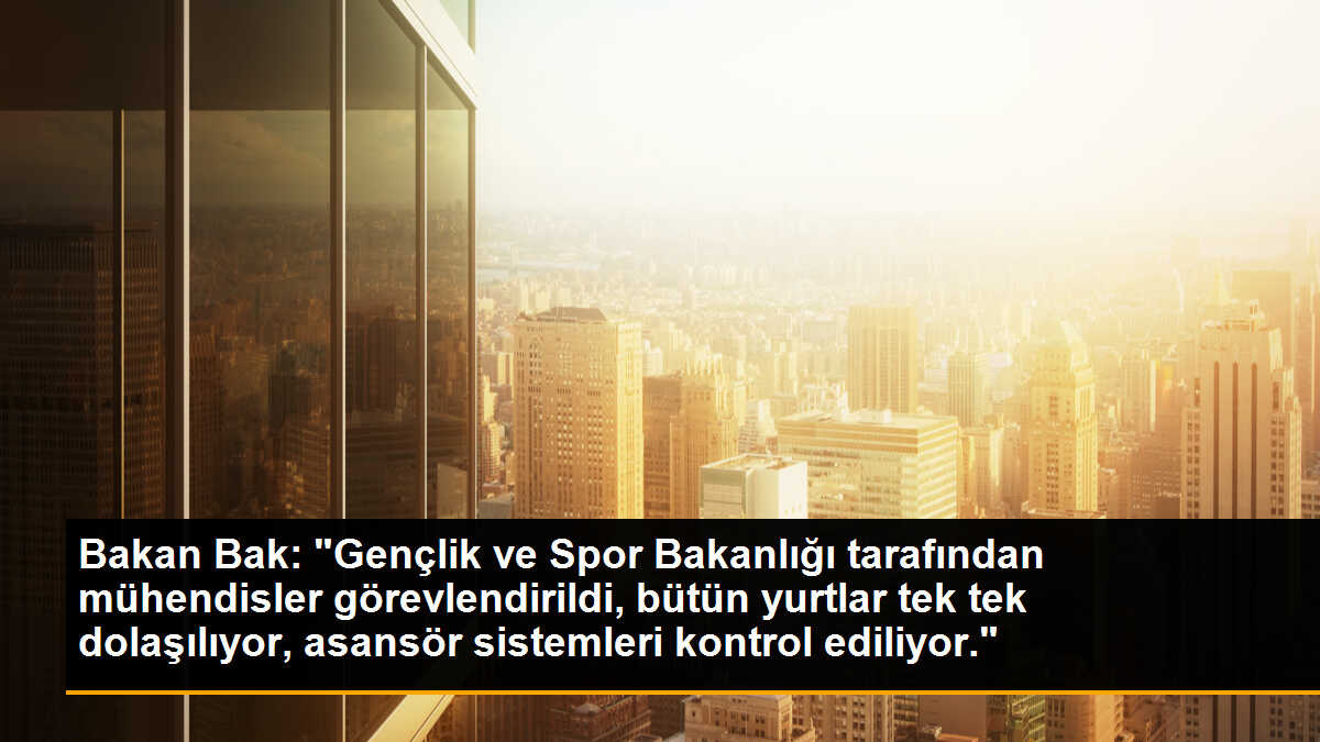 Bakan Bak: "Gençlik ve Spor Bakanlığı tarafından mühendisler görevlendirildi, bütün yurtlar tek tek dolaşılıyor, asansör sistemleri kontrol ediliyor."
