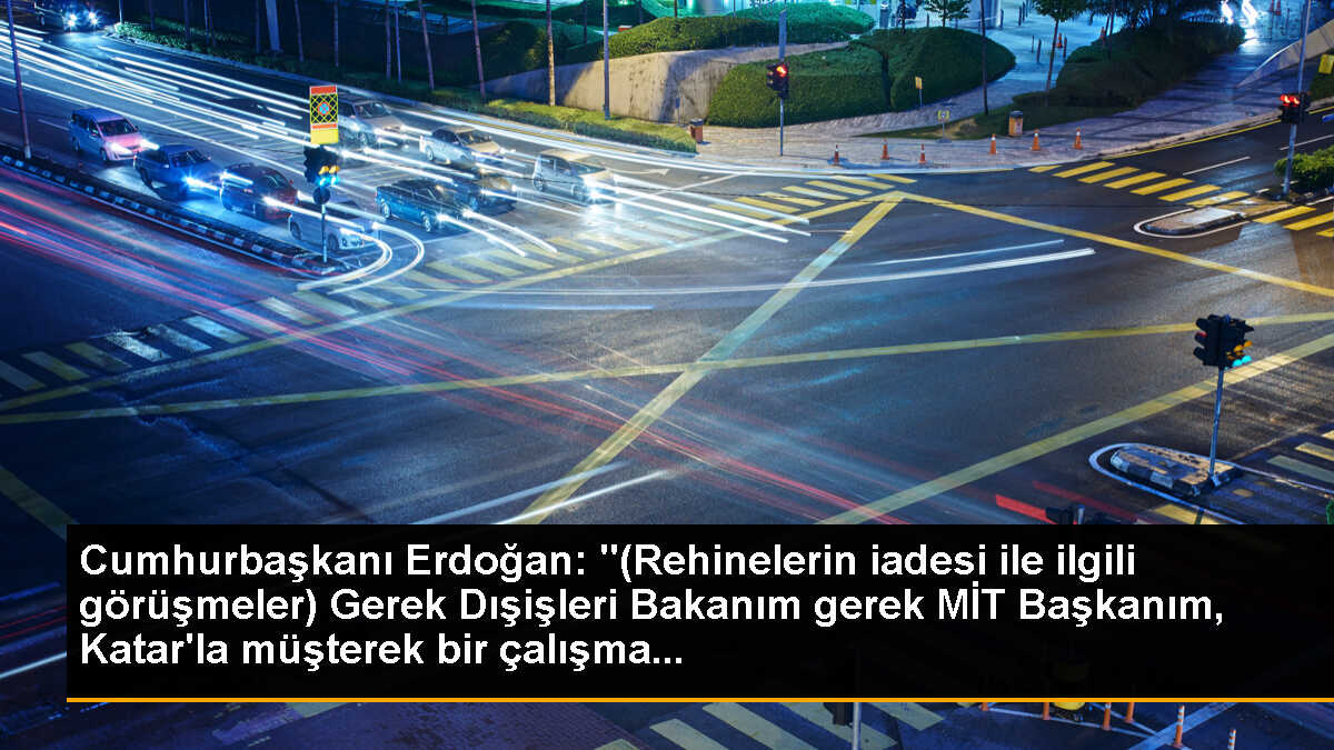 Cumhurbaşkanı Erdoğan: "(Rehinelerin iadesi ile ilgili görüşmeler) Gerek Dışişleri Bakanım gerek MİT Başkanım, Katar\'la müşterek bir çalışma...