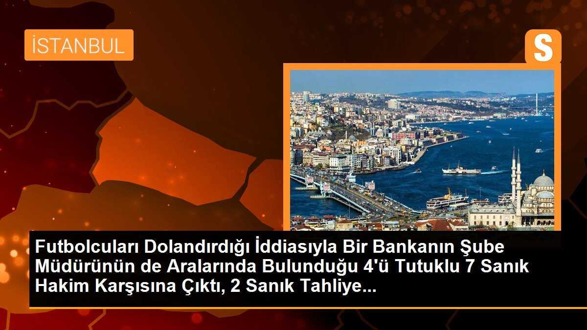 Futbolcuları Dolandırdığı İddiasıyla Bir Bankanın Şube Müdürünün de Aralarında Bulunduğu 4\'ü Tutuklu 7 Sanık Hakim Karşısına Çıktı, 2 Sanık Tahliye...