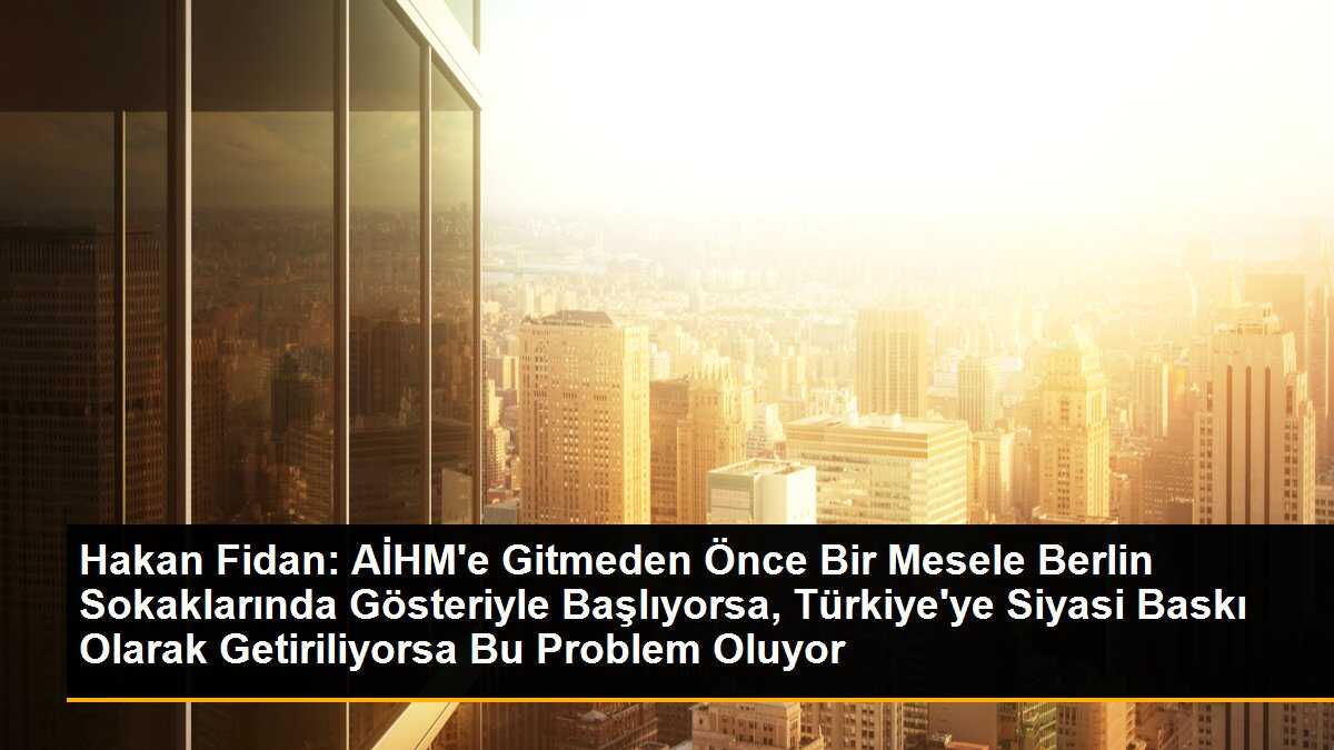 Hakan Fidan: AİHM\'e Gitmeden Önce Bir Mesele Berlin Sokaklarında Gösteriyle Başlıyorsa, Türkiye\'ye Siyasi Baskı Olarak Getiriliyorsa Bu Problem Oluyor
