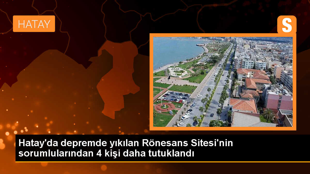 Hatay\'daki depremde yıkılan Rönesans Sitesi\'nin sorumlularından 4\'ü tutuklandı