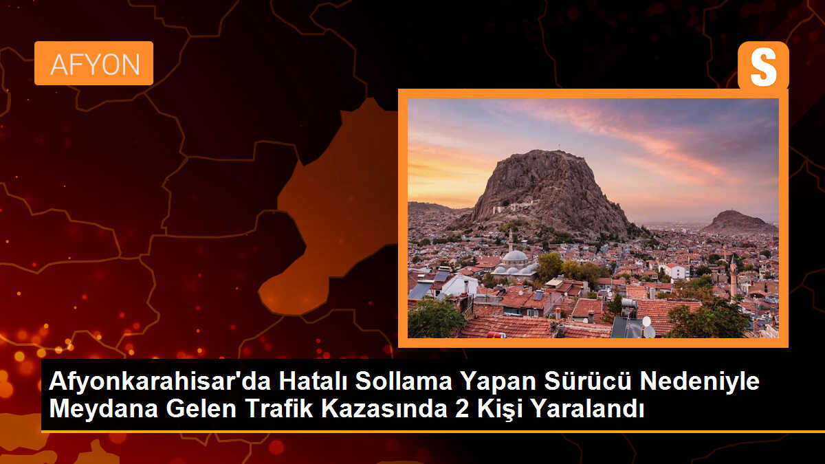 Afyonkarahisar\'da Hatalı Sollama Yapan Sürücü Nedeniyle Meydana Gelen Trafik Kazasında 2 Kişi Yaralandı