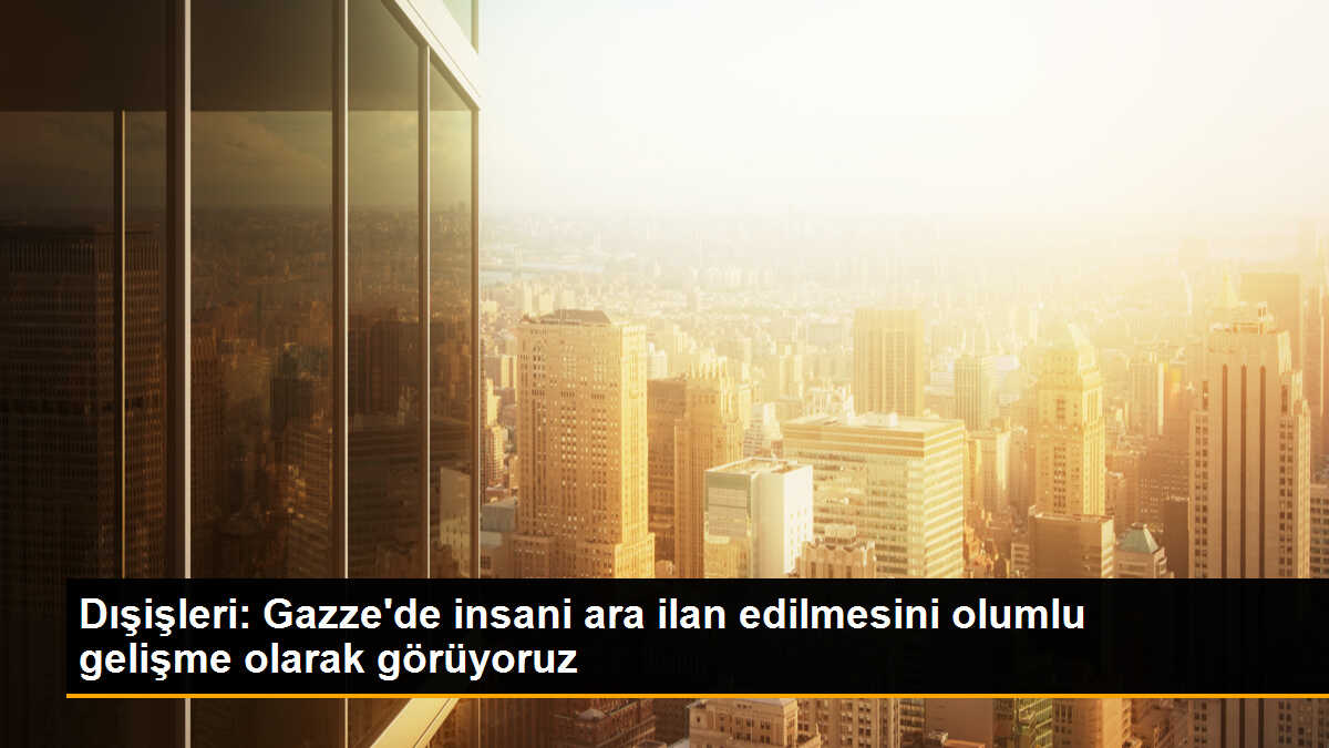 Dışişleri Bakanlığı: Gazze\'de insani ara mutabakatı olumlu bir gelişme
