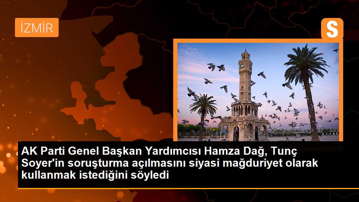 AK Parti Genel Başkan Yardımcısı Hamza Dağ, Tunç Soyer\'in soruşturma başlatılmasına ilişkin açıklama yaptı