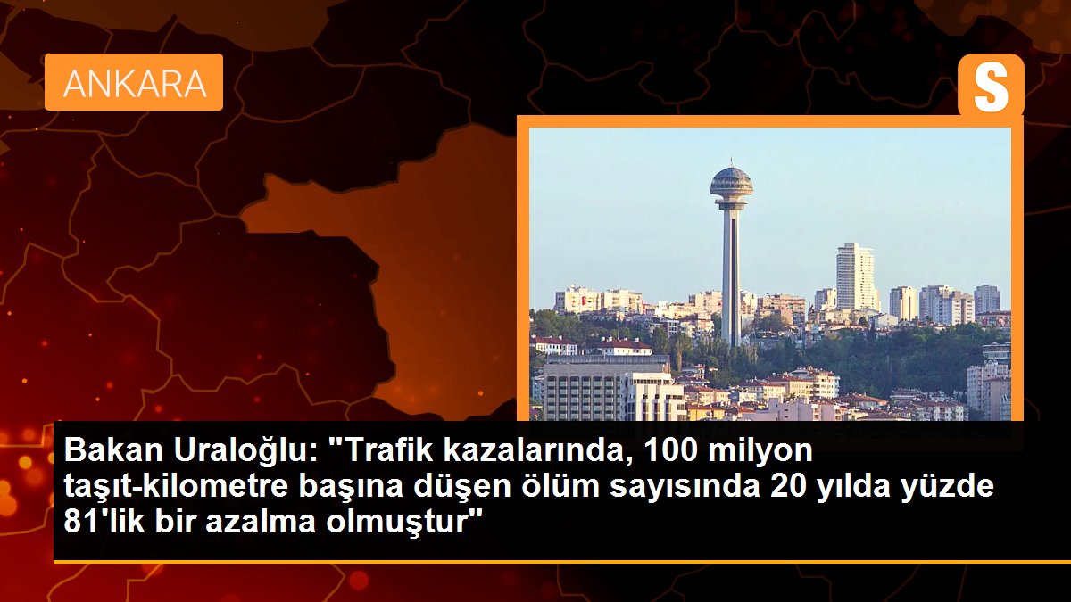 Bakan Uraloğlu: "Trafik kazalarında, 100 milyon taşıt-kilometre başına düşen ölüm sayısında 20 yılda yüzde 81\'lik bir azalma olmuştur"